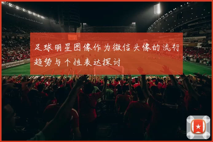 足球明星图像作为微信头像的流行趋势与个性表达探讨
