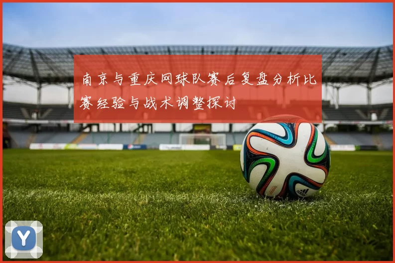 南京与重庆网球队赛后复盘分析比赛经验与战术调整探讨