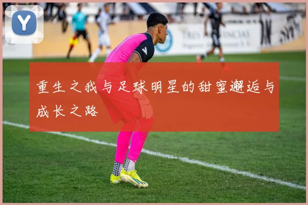 重生之我与足球明星的甜蜜邂逅与成长之路