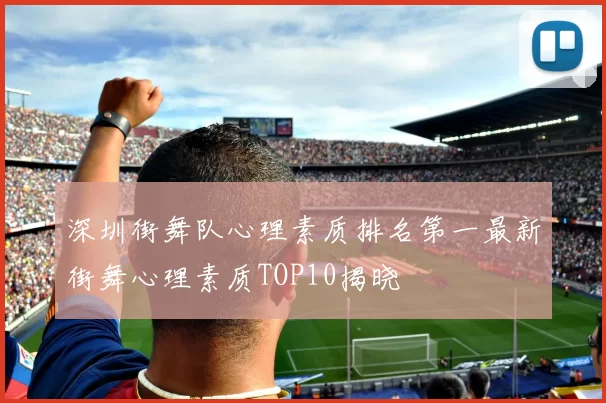 深圳街舞队心理素质排名第一最新街舞心理素质TOP10揭晓