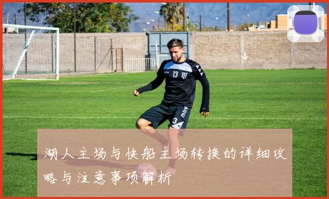 湖人主场与快船主场转换的详细攻略与注意事项解析