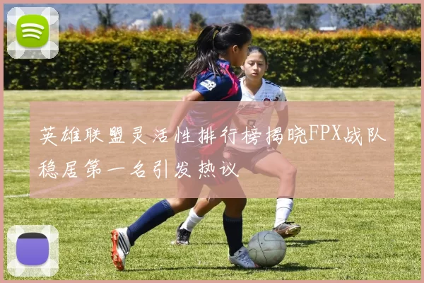英雄联盟灵活性排行榜揭晓FPX战队稳居第一名引发热议