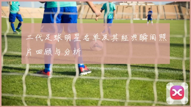 二代足球明星名单及其经典瞬间照片回顾与分析