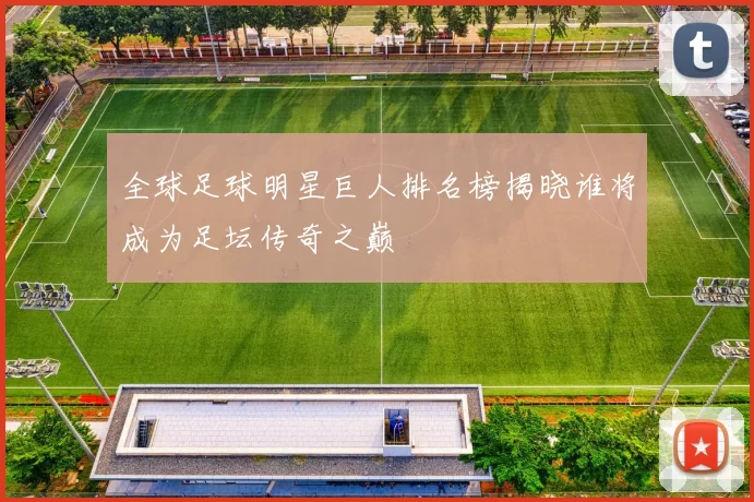全球足球明星巨人排名榜揭晓谁将成为足坛传奇之巅