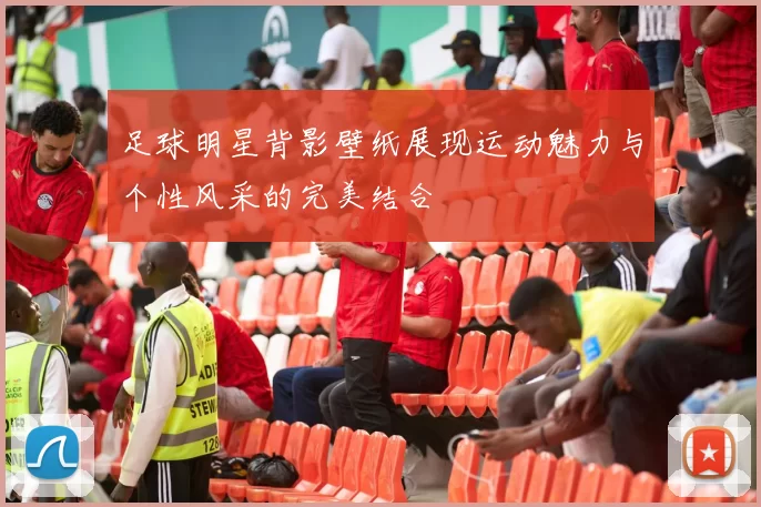 足球明星背影壁纸展现运动魅力与个性风采的完美结合