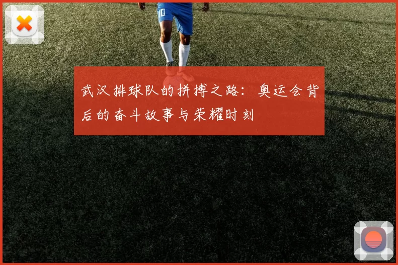 武汉排球队的拼搏之路：奥运会背后的奋斗故事与荣耀时刻
