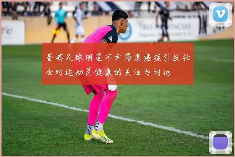 香港足球明星不幸罹患癌症引发社会对运动员健康的关注与讨论