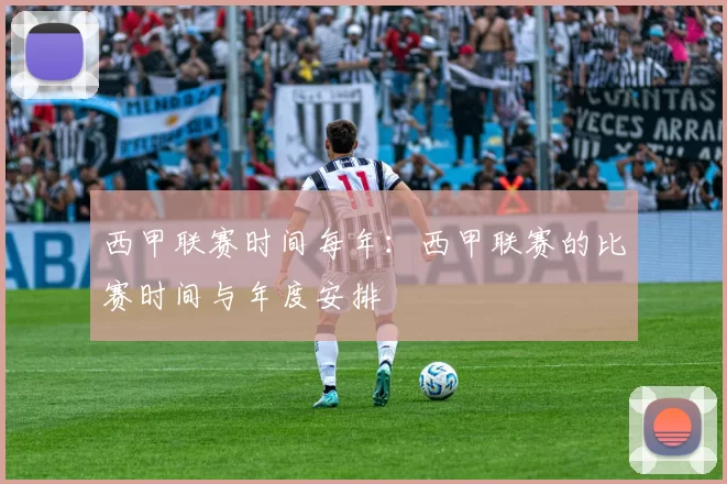 西甲联赛时间每年：西甲联赛的比赛时间与年度安排