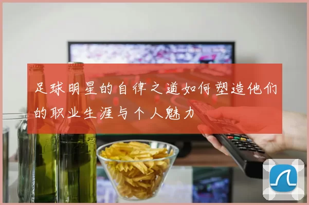足球明星的自律之道如何塑造他们的职业生涯与个人魅力