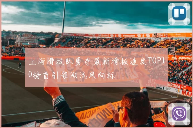 上海滑板队勇夺最新滑板速度TOP10榜首引领潮流风向标