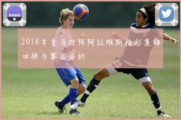2018年皇马对阵阿拉维斯精彩集锦回顾与赛后分析