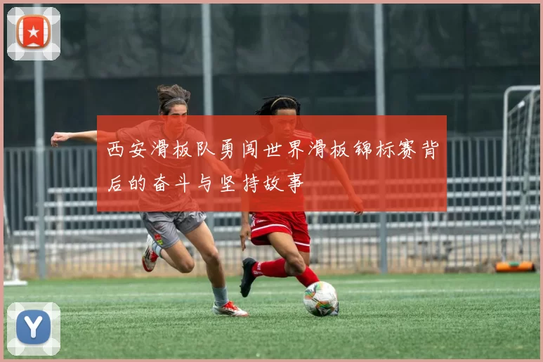 西安滑板队勇闯世界滑板锦标赛背后的奋斗与坚持故事