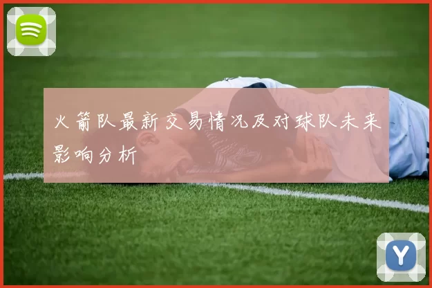火箭队最新交易情况及对球队未来影响分析