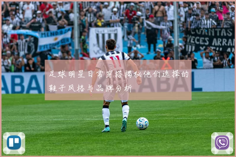 足球明星日常穿搭揭秘他们选择的鞋子风格与品牌分析