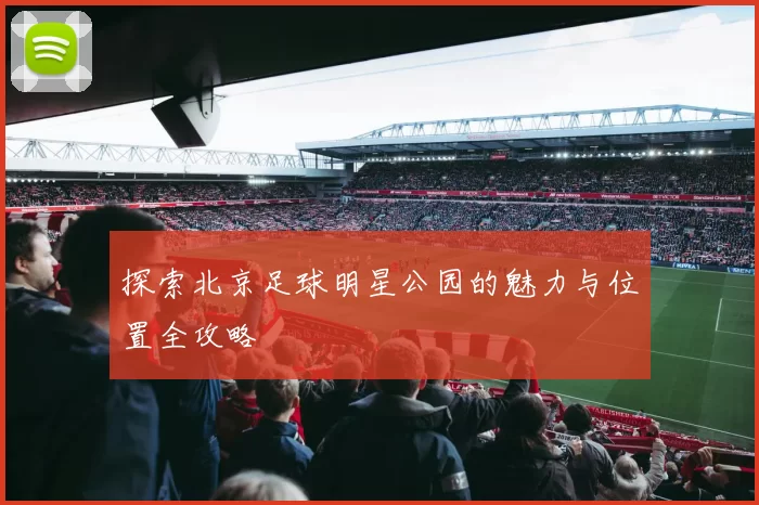 探索北京足球明星公园的魅力与位置全攻略