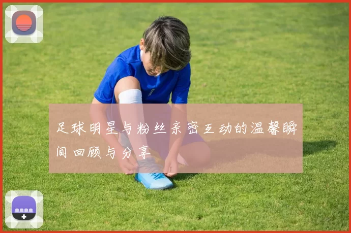 足球明星与粉丝亲密互动的温馨瞬间回顾与分享