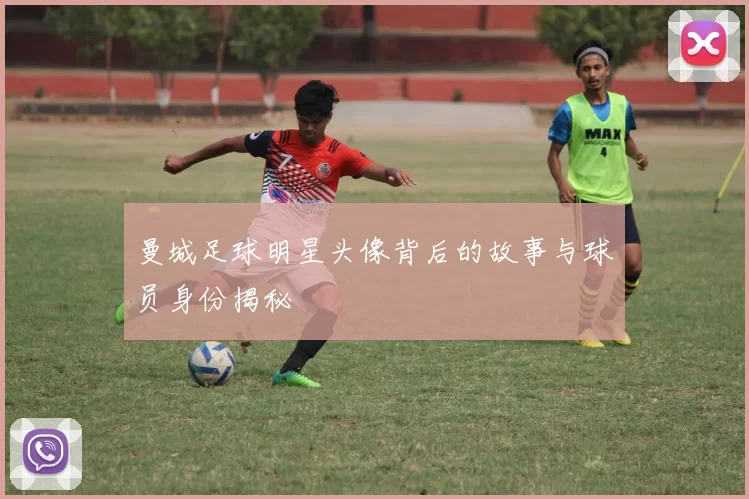 曼城足球明星头像背后的故事与球员身份揭秘