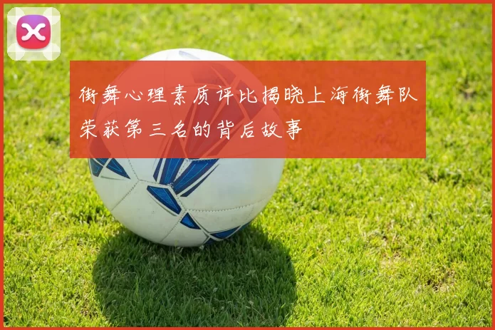 街舞心理素质评比揭晓上海街舞队荣获第三名的背后故事