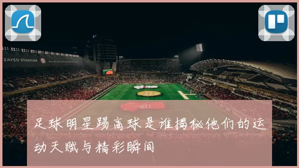 足球明星踢高球是谁揭秘他们的运动天赋与精彩瞬间