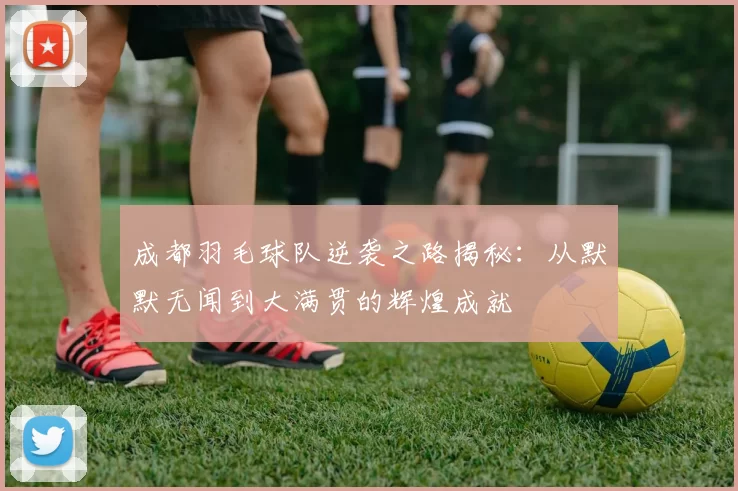 成都羽毛球队逆袭之路揭秘：从默默无闻到大满贯的辉煌成就