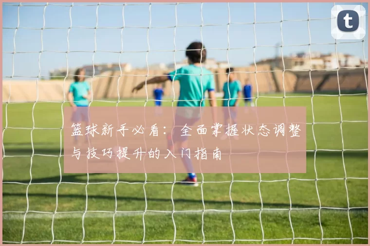 篮球新手必看：全面掌握状态调整与技巧提升的入门指南