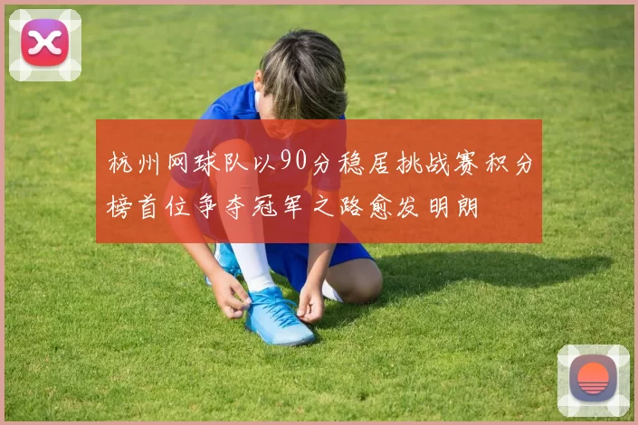 杭州网球队以90分稳居挑战赛积分榜首位争夺冠军之路愈发明朗