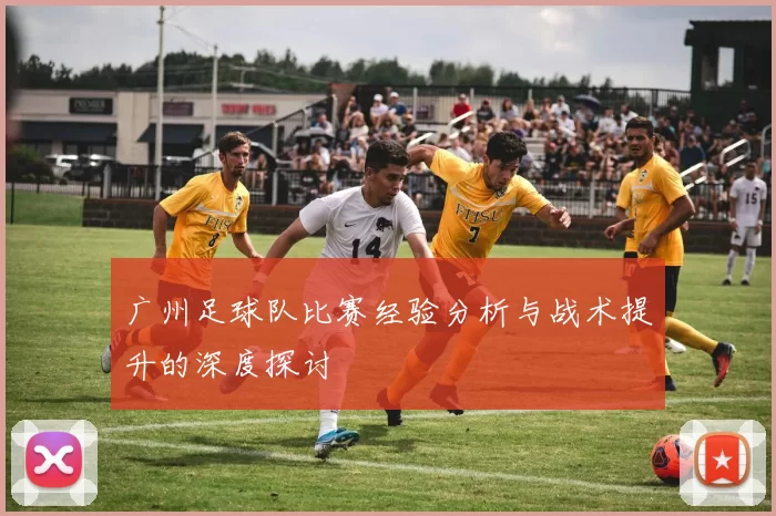 广州足球队比赛经验分析与战术提升的深度探讨