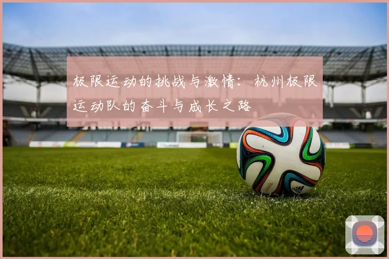 极限运动的挑战与激情：杭州极限运动队的奋斗与成长之路