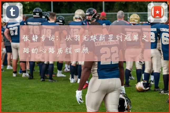 张静专访：从羽毛球新星到冠军之路的心路历程回顾