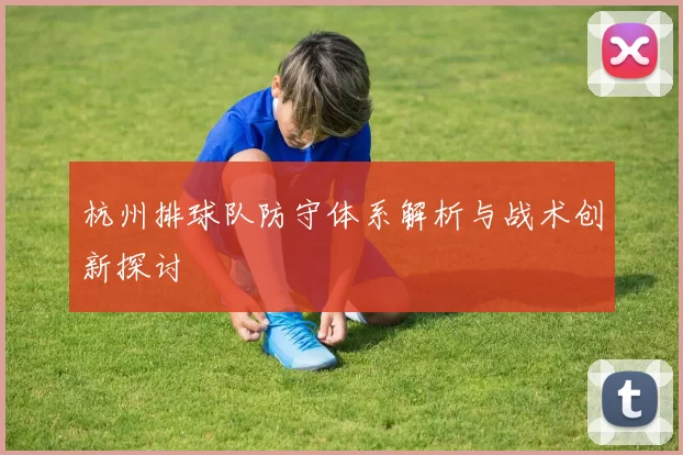 杭州排球队防守体系解析与战术创新探讨