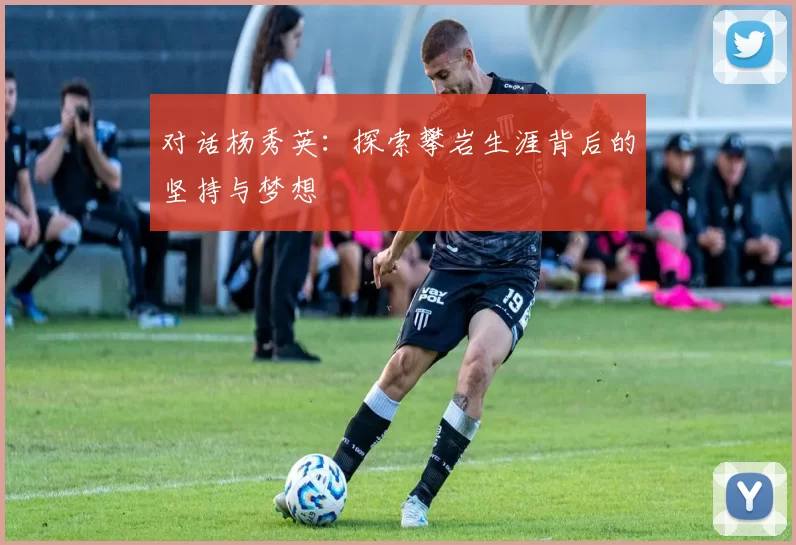 对话杨秀英：探索攀岩生涯背后的坚持与梦想