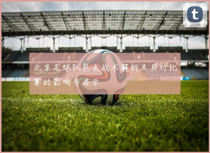 北京足球队包夹战术解析及其对比赛的影响与启示
