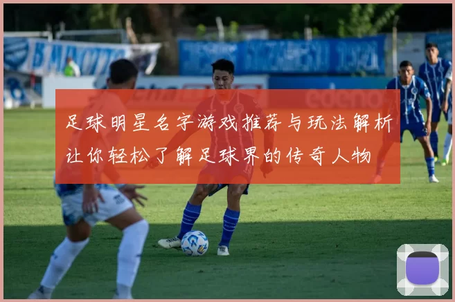 足球明星名字游戏推荐与玩法解析让你轻松了解足球界的传奇人物