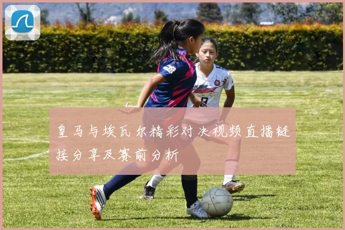 皇马与埃瓦尔精彩对决视频直播链接分享及赛前分析