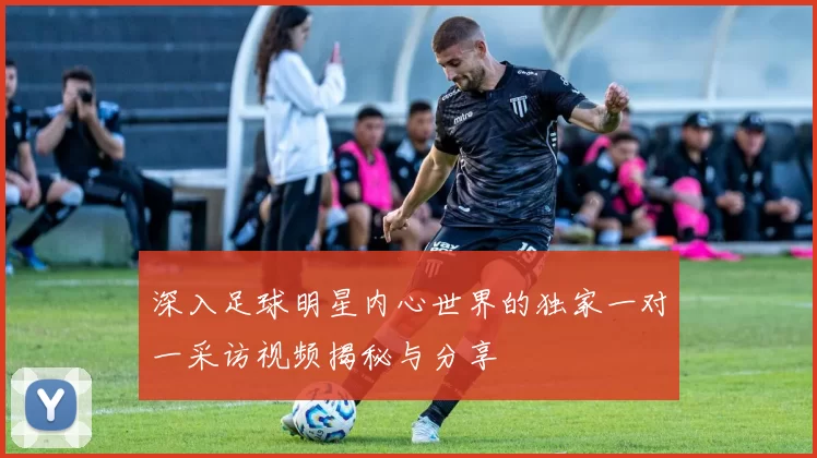 深入足球明星内心世界的独家一对一采访视频揭秘与分享