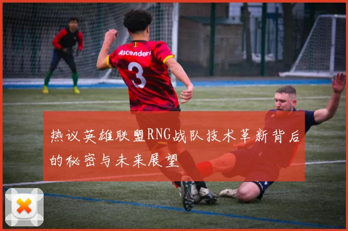 热议英雄联盟RNG战队技术革新背后的秘密与未来展望