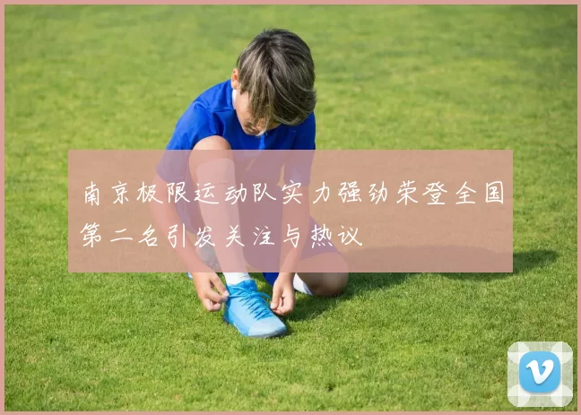 南京极限运动队实力强劲荣登全国第二名引发关注与热议
