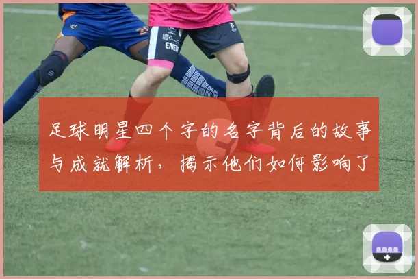 足球明星四个字的名字背后的故事与成就解析，揭示他们如何影响了这项运动的发展与文化