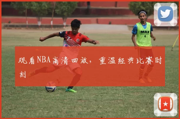 观看NBA高清回放，重温经典比赛时刻
