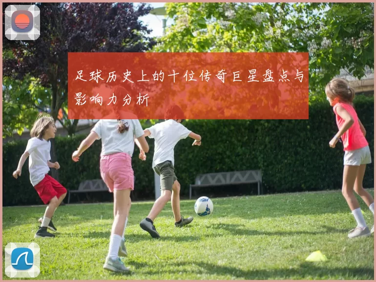 足球历史上的十位传奇巨星盘点与影响力分析
