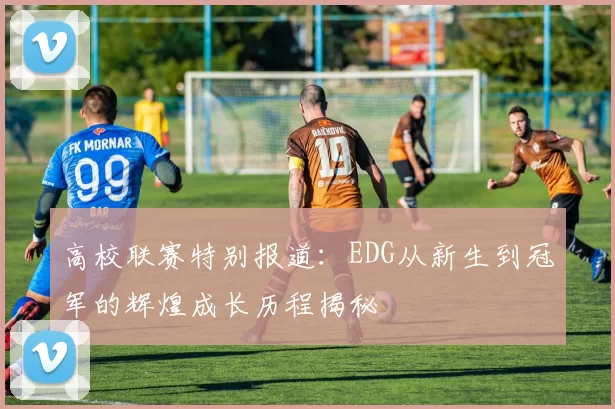 高校联赛特别报道：EDG从新生到冠军的辉煌成长历程揭秘