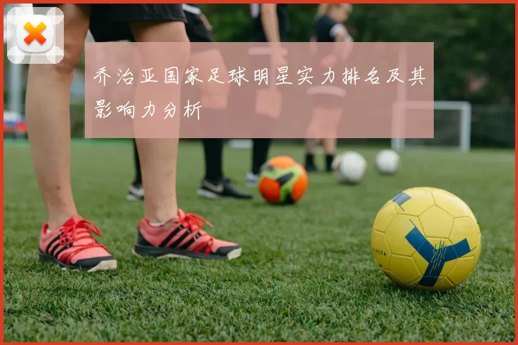 乔治亚国家足球明星实力排名及其影响力分析