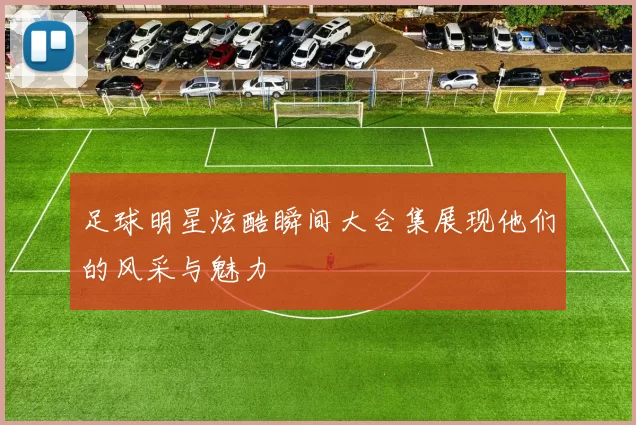 足球明星炫酷瞬间大合集展现他们的风采与魅力