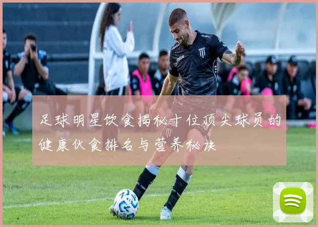 足球明星饮食揭秘十位顶尖球员的健康伙食排名与营养秘诀