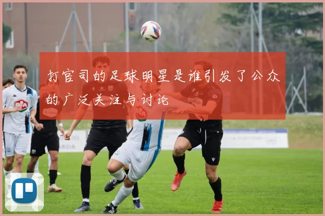 打官司的足球明星是谁引发了公众的广泛关注与讨论