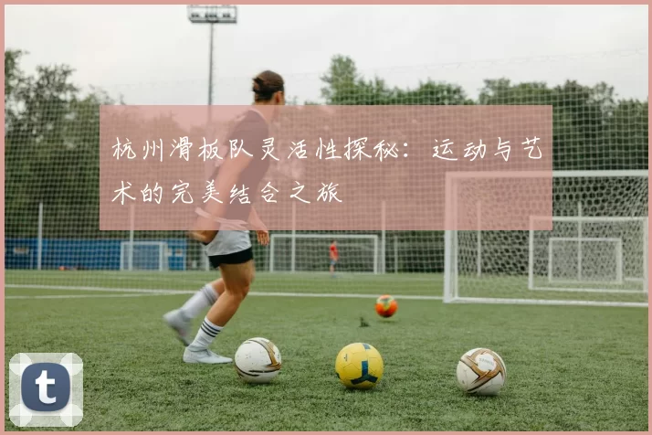 杭州滑板队灵活性探秘：运动与艺术的完美结合之旅