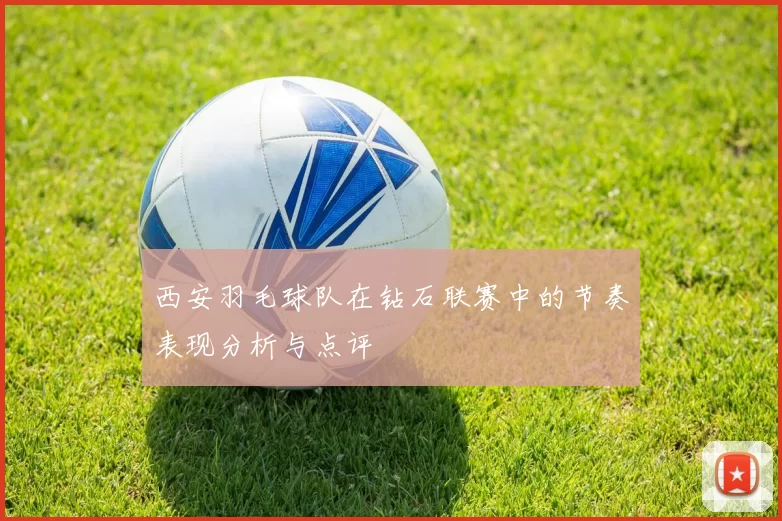 西安羽毛球队在钻石联赛中的节奏表现分析与点评