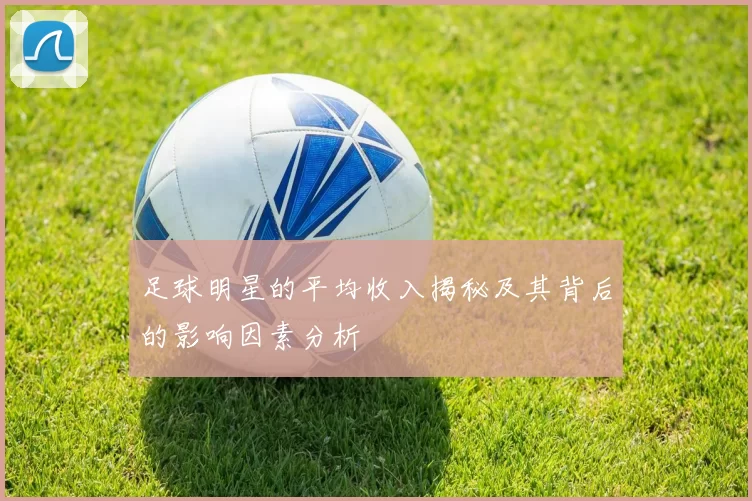足球明星的平均收入揭秘及其背后的影响因素分析