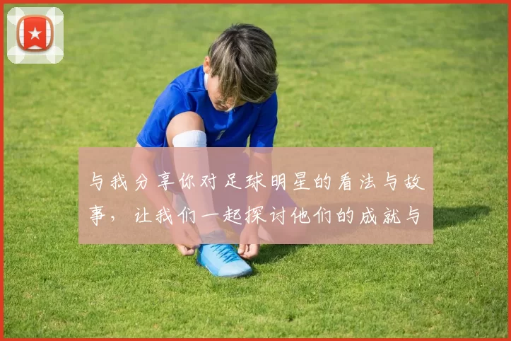 与我分享你对足球明星的看法与故事，让我们一起探讨他们的成就与影响