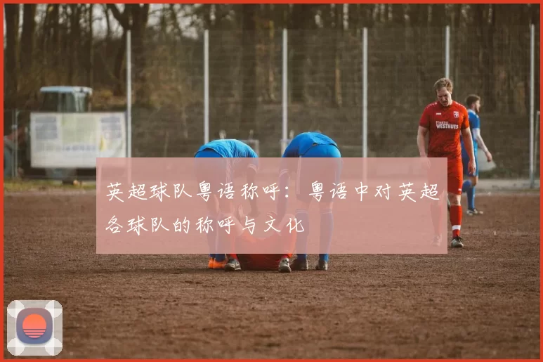 英超球队粤语称呼：粤语中对英超各球队的称呼与文化